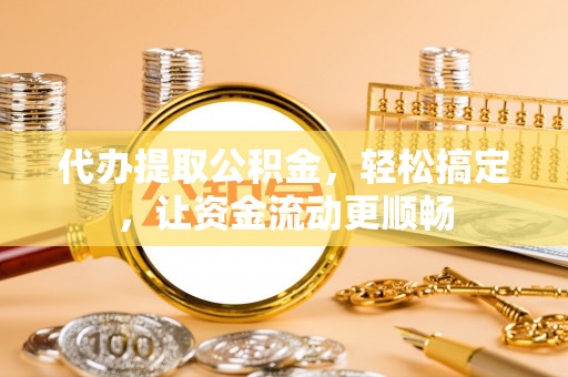 大村代办提取公积金，轻松搞定，让资金流动更顺畅