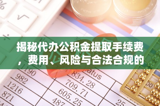 大村揭秘代办公积金提取手续费，费用、风险与合法合规的全解析