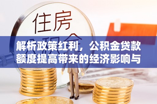 大村解析政策红利，公积金贷款额度提高带来的经济影响与生活改变
