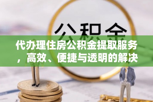 大村代办理住房公积金提取服务，高效、便捷与透明的解决方案