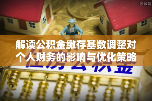 大村解读公积金缴存基数调整对个人财务的影响与优化策略