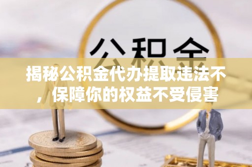 大村揭秘公积金代办提取违法不，保障你的权益不受侵害