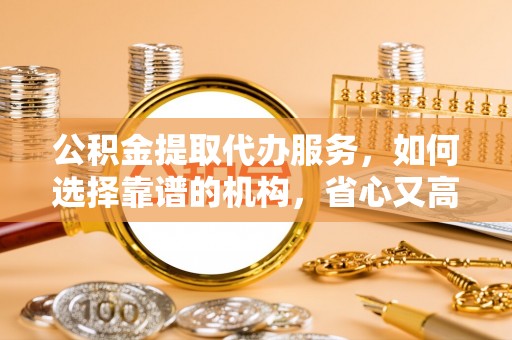 大村公积金提取代办服务，如何选择靠谱的机构，省心又高效