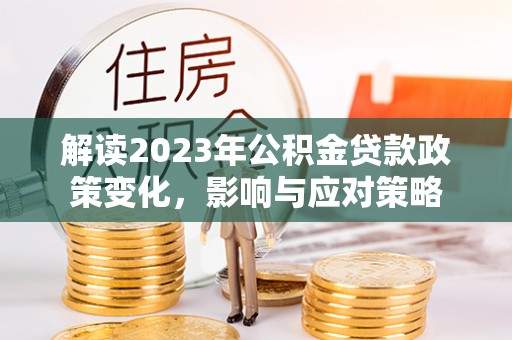 大村解读2023年公积金贷款政策变化，影响与应对策略