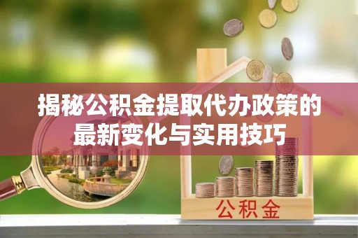 大村揭秘公积金提取代办政策的最新变化与实用技巧