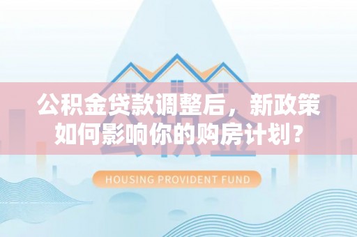 大村公积金贷款调整后，新政策如何影响你的购房计划？