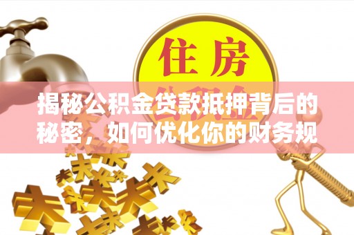 大村揭秘公积金贷款抵押背后的秘密，如何优化你的财务规划