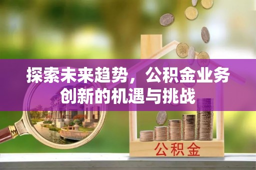 大村探索未来趋势，公积金业务创新的机遇与挑战
