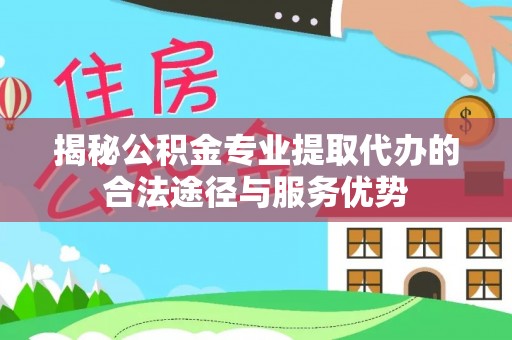 大村揭秘公积金专业提取代办的合法途径与服务优势
