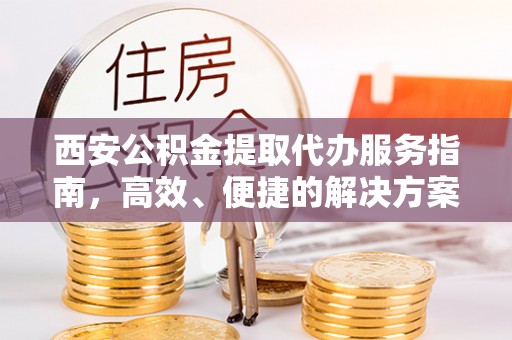 大村西安公积金提取代办服务指南，高效、便捷的解决方案