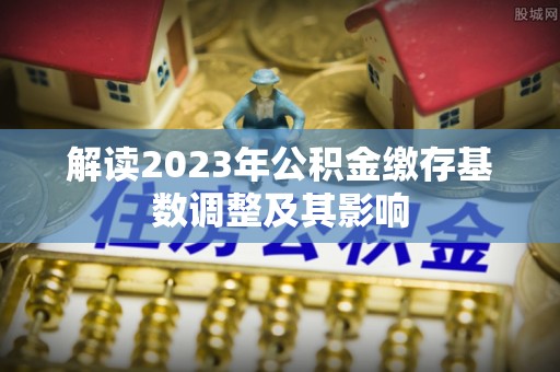 大村解读2023年公积金缴存基数调整及其影响