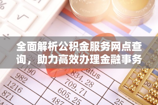 大村全面解析公积金服务网点查询，助力高效办理金融事务