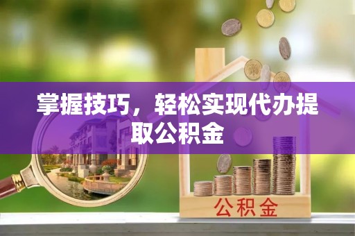 大村掌握技巧，轻松实现代办提取公积金