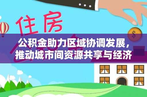 大村公积金助力区域协调发展，推动城市间资源共享与经济均衡发展