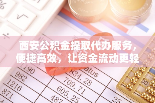 大村西安公积金提取代办服务，便捷高效，让资金流动更轻松