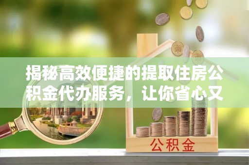 大村揭秘高效便捷的提取住房公积金代办服务，让你省心又省力