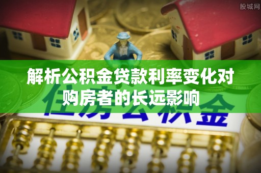 大村解析公积金贷款利率变化对购房者的长远影响