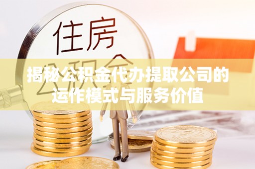 大村揭秘公积金代办提取公司的运作模式与服务价值