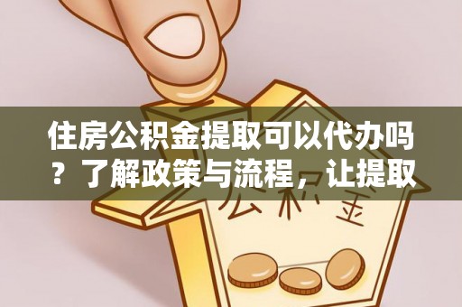 大村住房公积金提取可以代办吗？了解政策与流程，让提取更便捷
