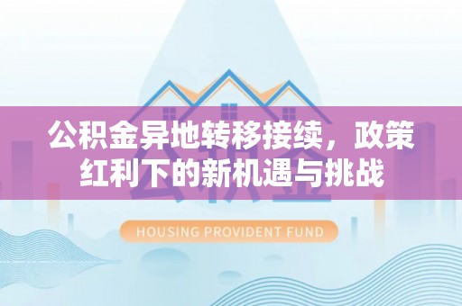 大村公积金异地转移接续，政策红利下的新机遇与挑战