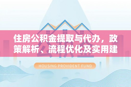 大村住房公积金提取与代办，政策解析、流程优化及实用建议