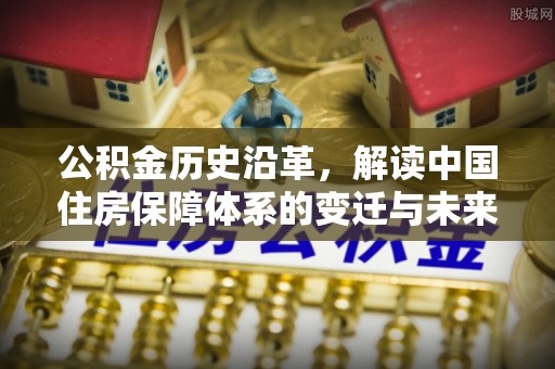 大村公积金历史沿革，解读中国住房保障体系的变迁与未来