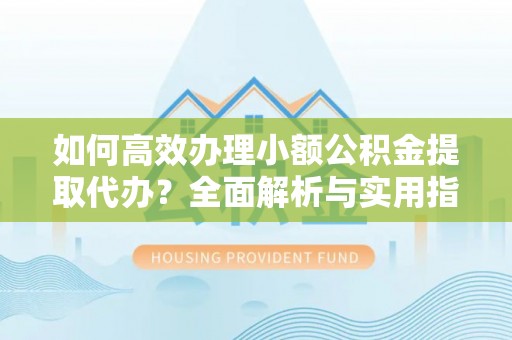 大村如何高效办理小额公积金提取代办？全面解析与实用指南