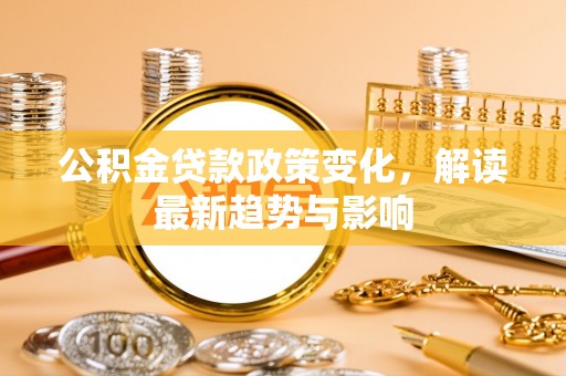 大村公积金贷款政策变化，解读最新趋势与影响