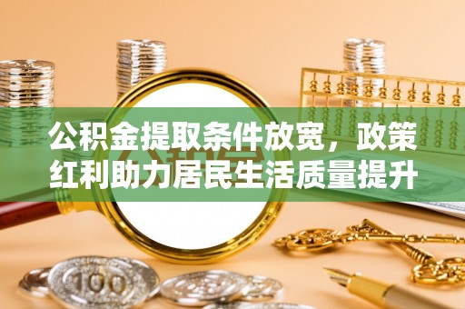 大村公积金提取条件放宽，政策红利助力居民生活质量提升