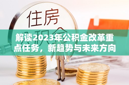 大村解读2023年公积金改革重点任务，新趋势与未来方向
