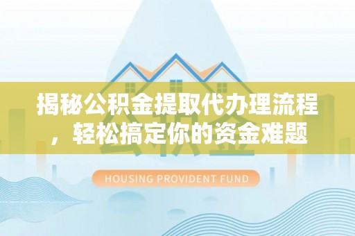 大村揭秘公积金提取代办理流程，轻松搞定你的资金难题