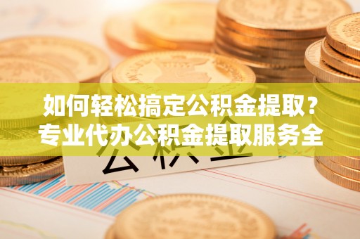 大村如何轻松搞定公积金提取？专业代办公积金提取服务全解析