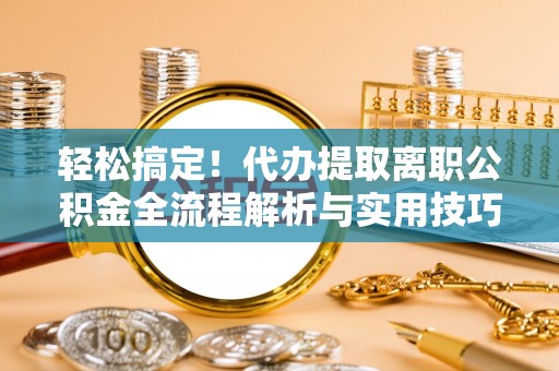 大村轻松搞定！代办提取离职公积金全流程解析与实用技巧