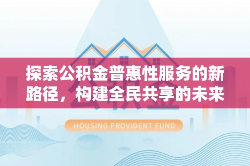 大村探索公积金普惠性服务的新路径，构建全民共享的未来