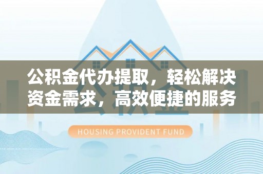 大村公积金代办提取，轻松解决资金需求，高效便捷的服务选择