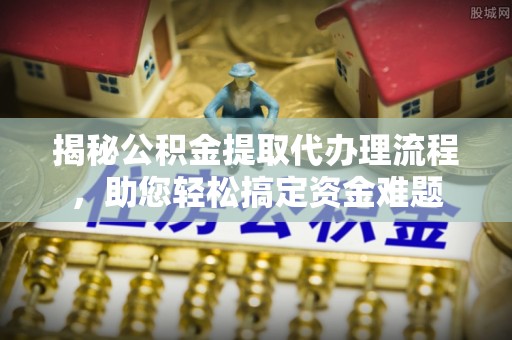大村揭秘公积金提取代办理流程，助您轻松搞定资金难题