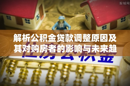 大村解析公积金贷款调整原因及其对购房者的影响与未来趋势