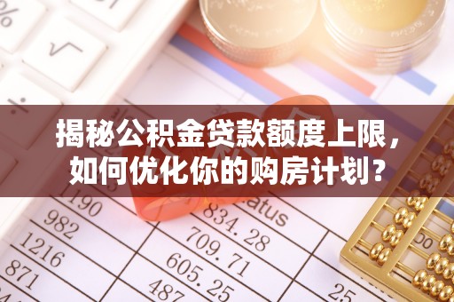 大村揭秘公积金贷款额度上限，如何优化你的购房计划？