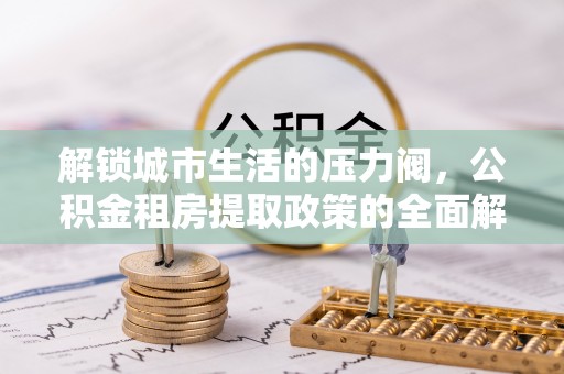 大村解锁城市生活的压力阀，公积金租房提取政策的全面解析与实践指南