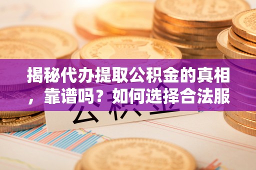 大村揭秘代办提取公积金的真相，靠谱吗？如何选择合法服务？
