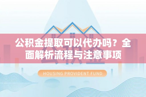 大村公积金提取可以代办吗？全面解析流程与注意事项