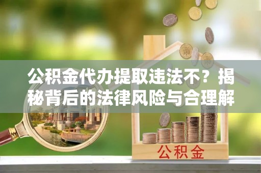 大村公积金代办提取违法不？揭秘背后的法律风险与合理解决方案