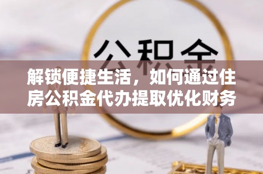 大村解锁便捷生活，如何通过住房公积金代办提取优化财务规划