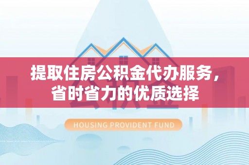大村提取住房公积金代办服务，省时省力的优质选择