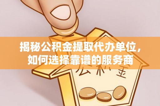 大村揭秘公积金提取代办单位，如何选择靠谱的服务商