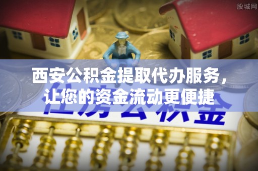 大村西安公积金提取代办服务，让您的资金流动更便捷