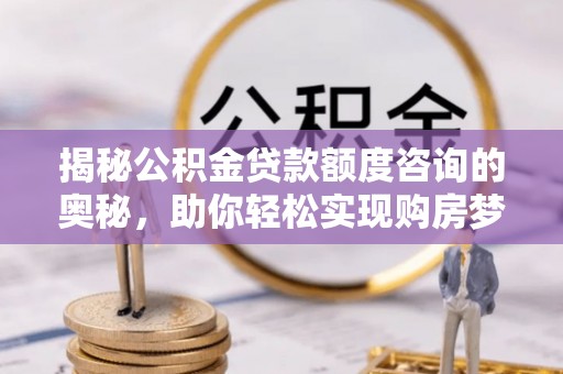 大村揭秘公积金贷款额度咨询的奥秘，助你轻松实现购房梦想