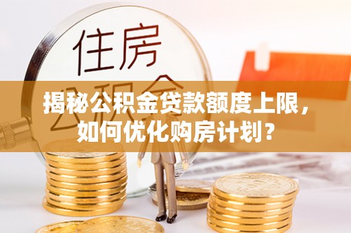大村揭秘公积金贷款额度上限，如何优化购房计划？