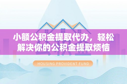 大村小额公积金提取代办，轻松解决你的公积金提取烦恼