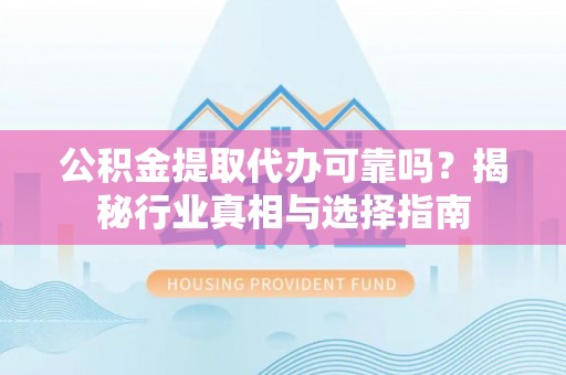 大村公积金提取代办可靠吗？揭秘行业真相与选择指南